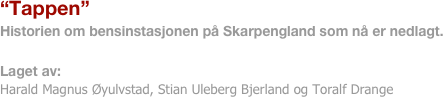 “Tappen”
Historien om bensinstasjonen på Skarpengland som nå er nedlagt.

Laget av:
Harald Magnus Øyulvstad, Stian Uleberg Bjerland og Toralf Drange